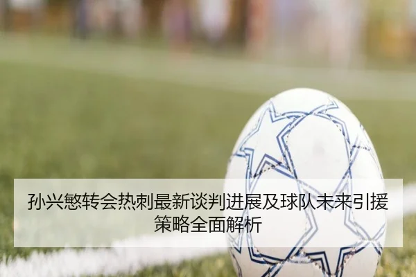 孙兴慜转会热刺最新谈判进展及球队未来引援策略全面解析